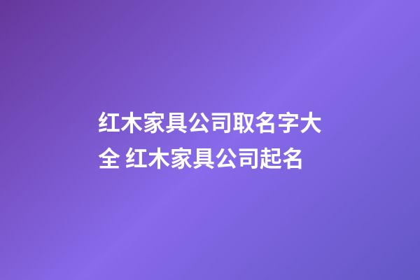 红木家具公司取名字大全 红木家具公司起名-第1张-公司起名-玄机派